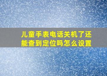 儿童手表电话关机了还能查到定位吗怎么设置