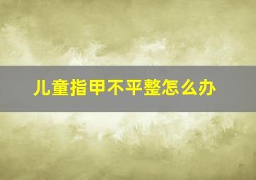 儿童指甲不平整怎么办