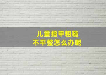 儿童指甲粗糙不平整怎么办呢