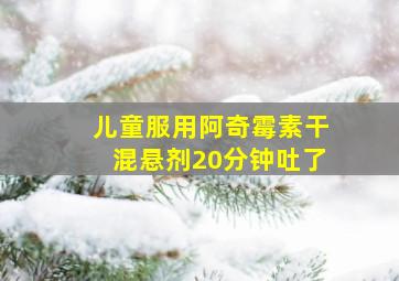 儿童服用阿奇霉素干混悬剂20分钟吐了