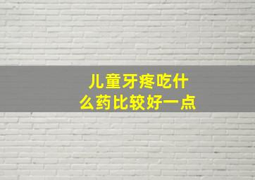 儿童牙疼吃什么药比较好一点