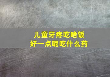 儿童牙疼吃啥饭好一点呢吃什么药