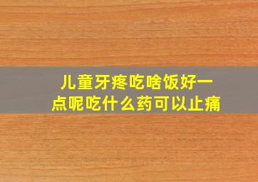 儿童牙疼吃啥饭好一点呢吃什么药可以止痛