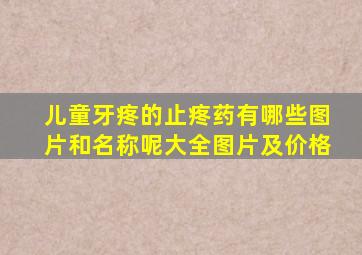 儿童牙疼的止疼药有哪些图片和名称呢大全图片及价格