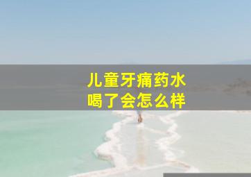 儿童牙痛药水喝了会怎么样