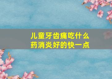 儿童牙齿痛吃什么药消炎好的快一点