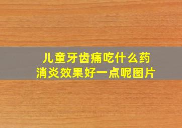 儿童牙齿痛吃什么药消炎效果好一点呢图片