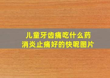 儿童牙齿痛吃什么药消炎止痛好的快呢图片