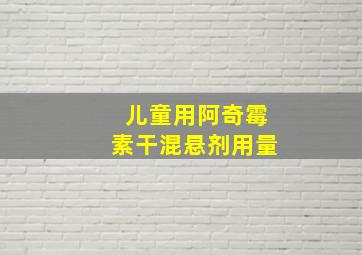 儿童用阿奇霉素干混悬剂用量