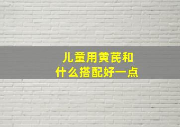 儿童用黄芪和什么搭配好一点