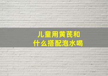 儿童用黄芪和什么搭配泡水喝