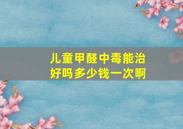 儿童甲醛中毒能治好吗多少钱一次啊