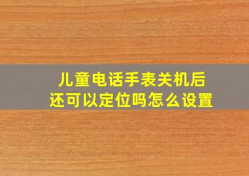 儿童电话手表关机后还可以定位吗怎么设置