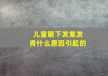 儿童眼下发紫发青什么原因引起的