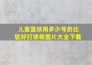 儿童篮球用多少号的比较好打球呢图片大全下载