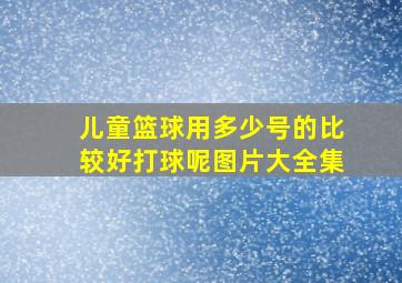 儿童篮球用多少号的比较好打球呢图片大全集