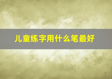 儿童练字用什么笔最好