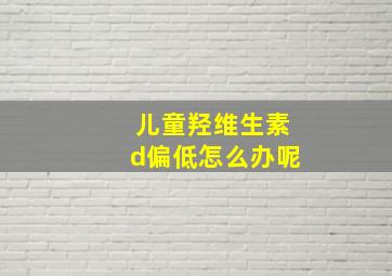 儿童羟维生素d偏低怎么办呢