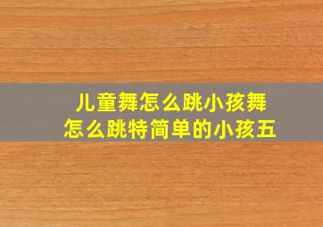 儿童舞怎么跳小孩舞怎么跳特简单的小孩五