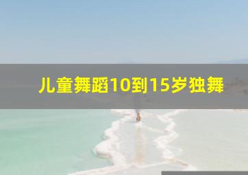 儿童舞蹈10到15岁独舞