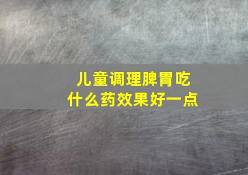 儿童调理脾胃吃什么药效果好一点