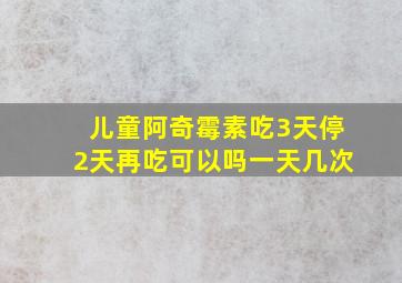 儿童阿奇霉素吃3天停2天再吃可以吗一天几次