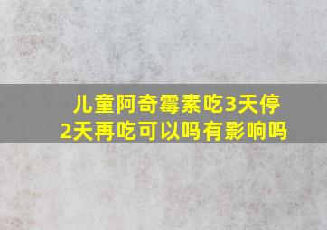 儿童阿奇霉素吃3天停2天再吃可以吗有影响吗