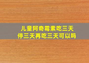 儿童阿奇霉素吃三天停三天再吃三天可以吗