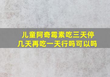 儿童阿奇霉素吃三天停几天再吃一天行吗可以吗