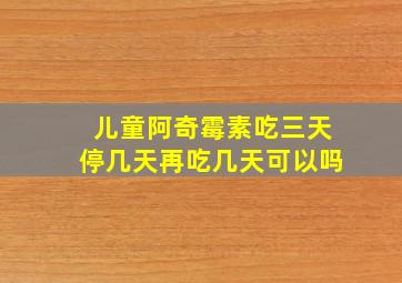 儿童阿奇霉素吃三天停几天再吃几天可以吗