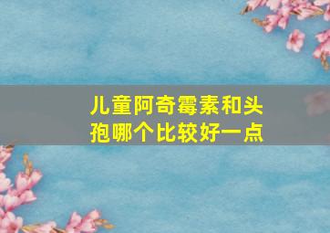 儿童阿奇霉素和头孢哪个比较好一点