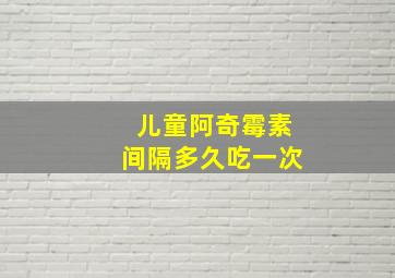 儿童阿奇霉素间隔多久吃一次