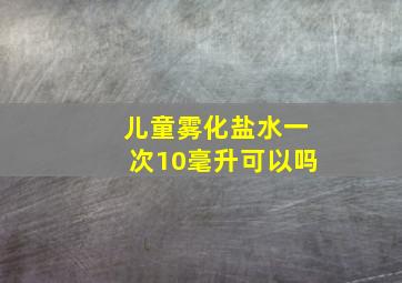 儿童雾化盐水一次10毫升可以吗