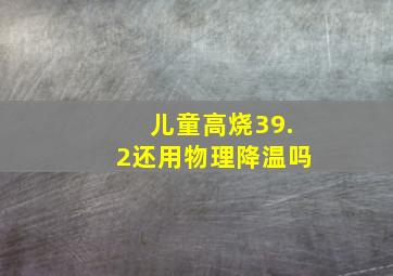 儿童高烧39.2还用物理降温吗