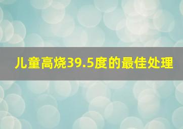 儿童高烧39.5度的最佳处理