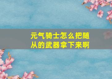 元气骑士怎么把随从的武器拿下来啊