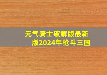 元气骑士破解版最新版2024年枪斗三国