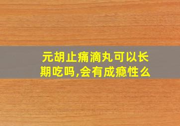 元胡止痛滴丸可以长期吃吗,会有成瘾性么