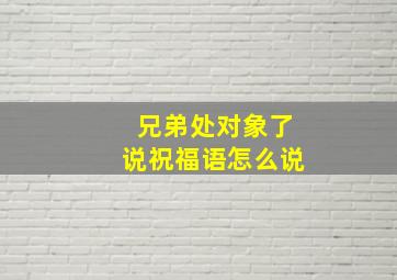 兄弟处对象了说祝福语怎么说