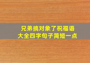 兄弟搞对象了祝福语大全四字句子简短一点