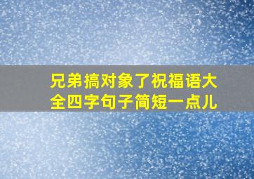 兄弟搞对象了祝福语大全四字句子简短一点儿