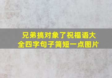 兄弟搞对象了祝福语大全四字句子简短一点图片