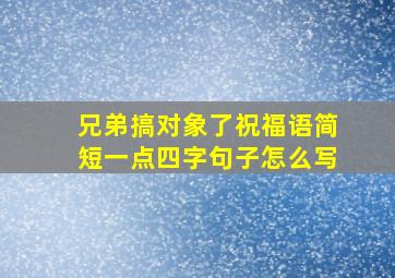 兄弟搞对象了祝福语简短一点四字句子怎么写