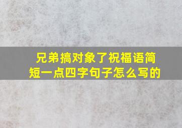 兄弟搞对象了祝福语简短一点四字句子怎么写的