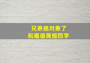 兄弟搞对象了祝福语简短四字