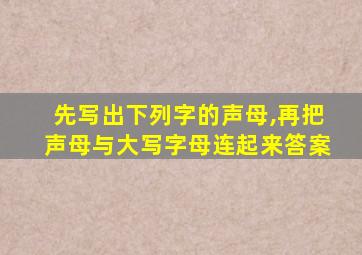 先写出下列字的声母,再把声母与大写字母连起来答案