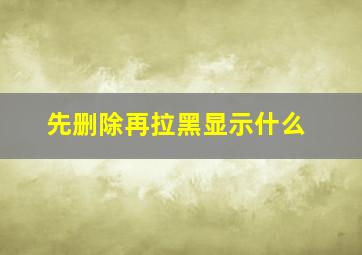 先删除再拉黑显示什么