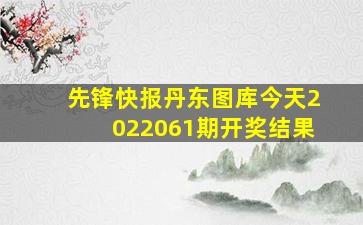 先锋快报丹东图库今天2022061期开奖结果