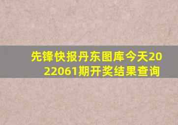 先锋快报丹东图库今天2022061期开奖结果查询