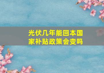 光伏几年能回本国家补贴政策会变吗